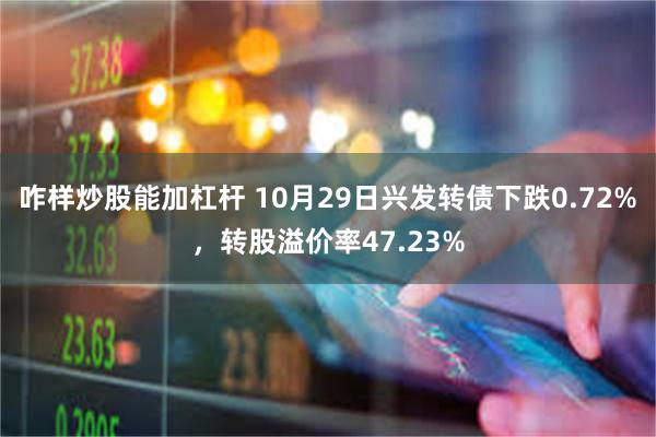 咋样炒股能加杠杆 10月29日兴发转债下跌0.72%，转股溢价率47.23%