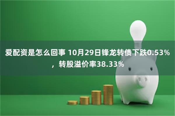 爱配资是怎么回事 10月29日锋龙转债下跌0.53%，转股溢价率38.33%