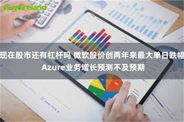 现在股市还有杠杆吗 微软股价创两年来最大单日跌幅 Azure业务增长预测不及预期