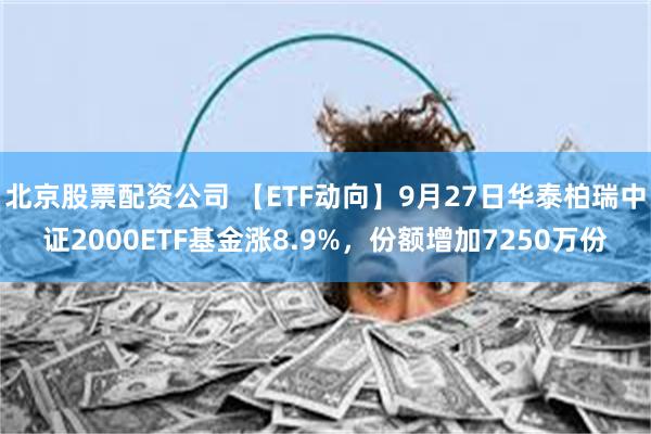 北京股票配资公司 【ETF动向】9月27日华泰柏瑞中证2000ETF基金涨8.9%，份额增加7250万份