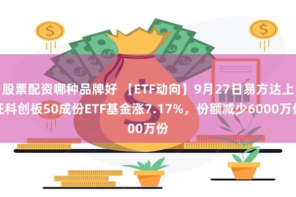 股票配资哪种品牌好 【ETF动向】9月27日易方达上证科创板50成份ETF基金涨7.17%，份额减少6000万份