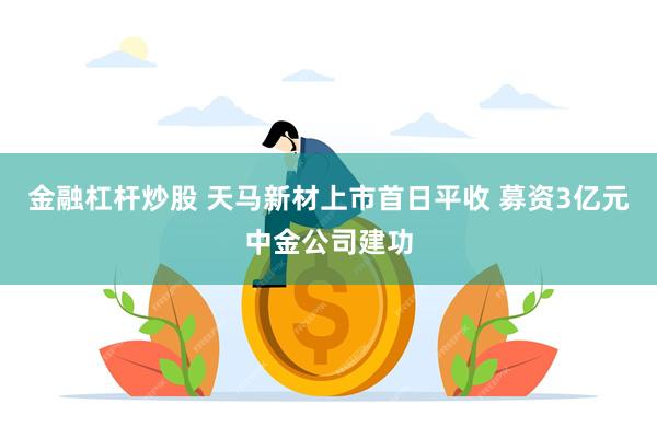 金融杠杆炒股 天马新材上市首日平收 募资3亿元中金公司建功