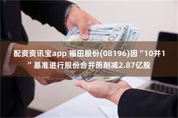 配资资讯宝app 福田股份(08196)因“10并1”基准进行股份合并而削减2.87亿股