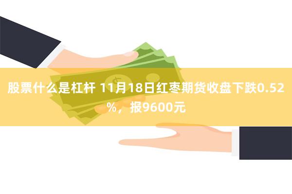 股票什么是杠杆 11月18日红枣期货收盘下跌0.52%，报9600元