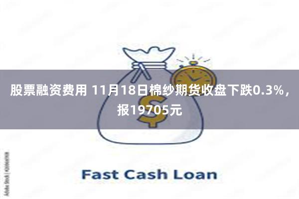 股票融资费用 11月18日棉纱期货收盘下跌0.3%，报19705元