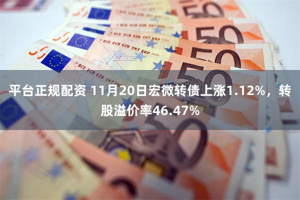 平台正规配资 11月20日宏微转债上涨1.12%，转股溢价率46.47%