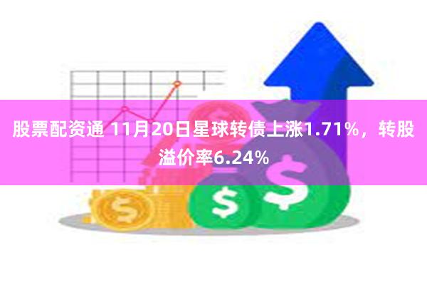 股票配资通 11月20日星球转债上涨1.71%，转股溢价率6.24%