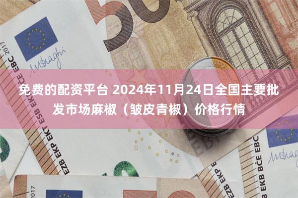 免费的配资平台 2024年11月24日全国主要批发市场麻椒（皱皮青椒）价格行情