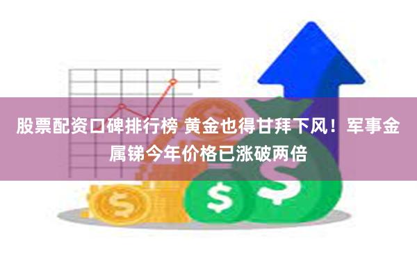 股票配资口碑排行榜 黄金也得甘拜下风！军事金属锑今年价格已涨破两倍