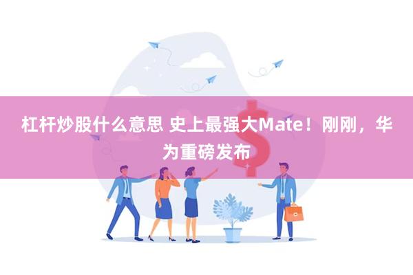 杠杆炒股什么意思 史上最强大Mate！刚刚，华为重磅发布