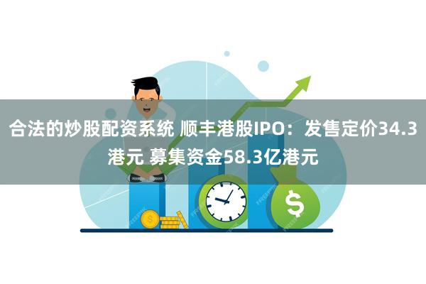 合法的炒股配资系统 顺丰港股IPO：发售定价34.3港元 募集资金58.3亿港元