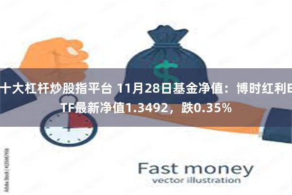 十大杠杆炒股指平台 11月28日基金净值：博时红利ETF最新净值1.3492，跌0.35%