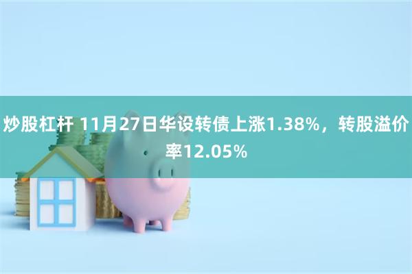 炒股杠杆 11月27日华设转债上涨1.38%，转股溢价率12.05%