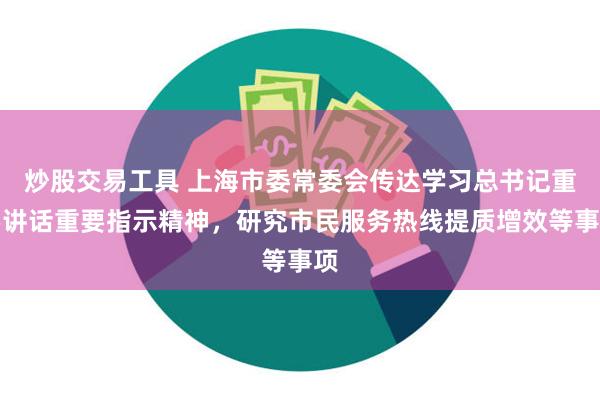 炒股交易工具 上海市委常委会传达学习总书记重要讲话重要指示精神，研究市民服务热线提质增效等事项