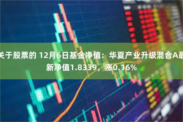 关于股票的 12月6日基金净值：华夏产业升级混合A最新净值1.8339，涨0.16%