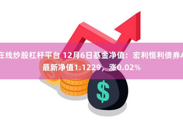 在线炒股杠杆平台 12月6日基金净值：宏利恒利债券A最新净值1.1229，涨0.02%