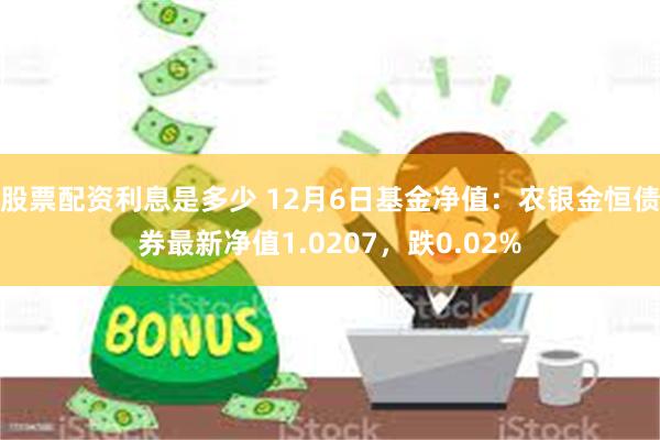 股票配资利息是多少 12月6日基金净值：农银金恒债券最新净值1.0207，跌0.02%