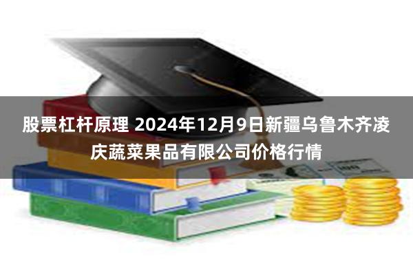 股票杠杆原理 2024年12月9日新疆乌鲁木齐凌庆蔬菜果品有限公司价格行情