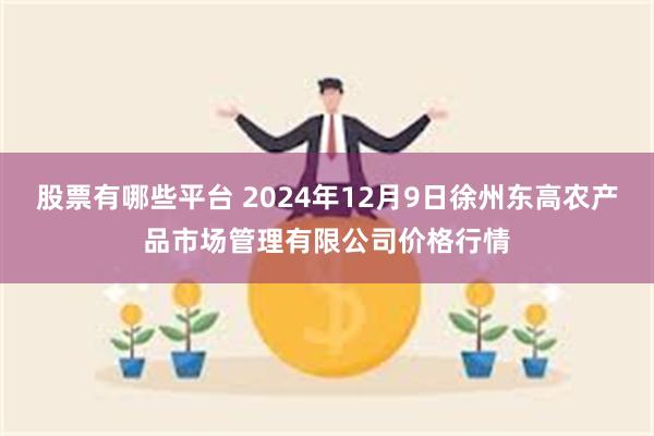 股票有哪些平台 2024年12月9日徐州东高农产品市场管理有限公司价格行情