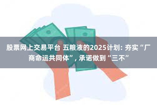 股票网上交易平台 五粮液的2025计划: 夯实“厂商命运共同体”, 承诺做到“三不”