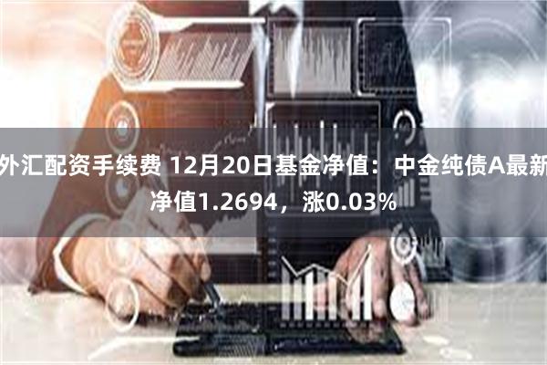 外汇配资手续费 12月20日基金净值：中金纯债A最新净值1.2694，涨0.03%