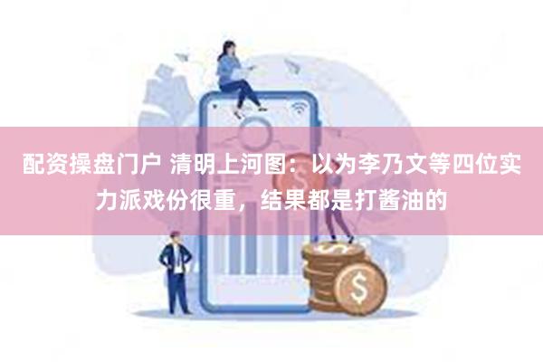 配资操盘门户 清明上河图：以为李乃文等四位实力派戏份很重，结果都是打酱油的