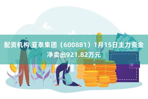 配资机构 亚泰集团（600881）1月15日主力资金净卖出921.82万元