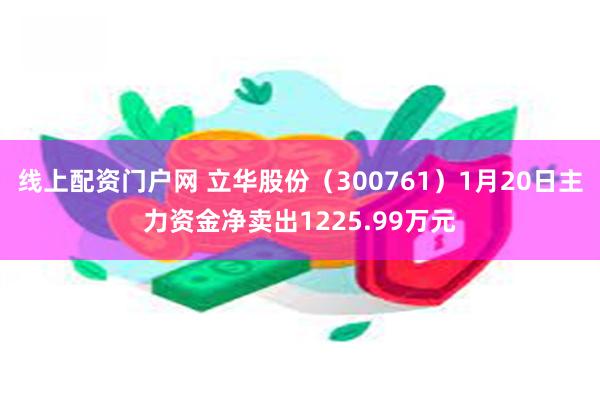 线上配资门户网 立华股份（300761）1月20日主力资金净卖出1225.99万元