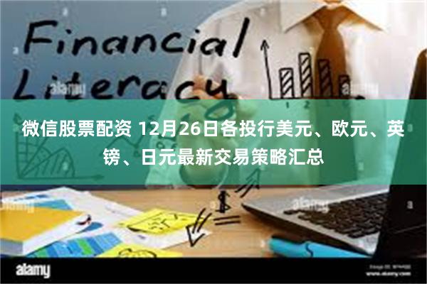 微信股票配资 12月26日各投行美元、欧元、英镑、日元最新交易策略汇总