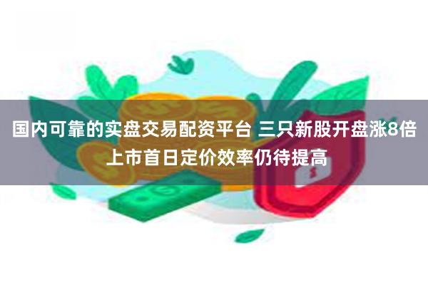 国内可靠的实盘交易配资平台 三只新股开盘涨8倍 上市首日定价效率仍待提高