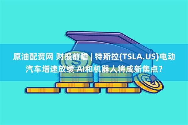 原油配资网 财报前瞻 | 特斯拉(TSLA.US)电动汽车增速放缓 AI和机器人将成新焦点？