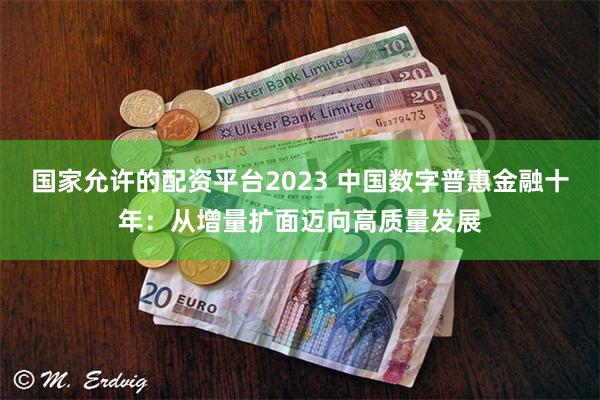 国家允许的配资平台2023 中国数字普惠金融十年：从增量扩面迈向高质量发展