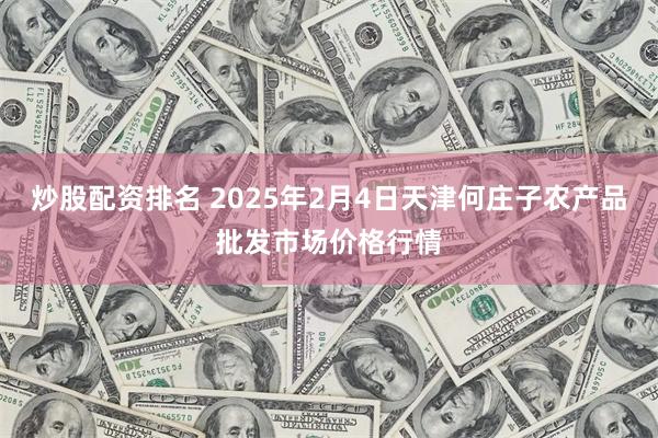 炒股配资排名 2025年2月4日天津何庄子农产品批发市场价格行情