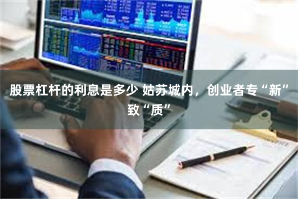 股票杠杆的利息是多少 姑苏城内，创业者专“新”致“质”