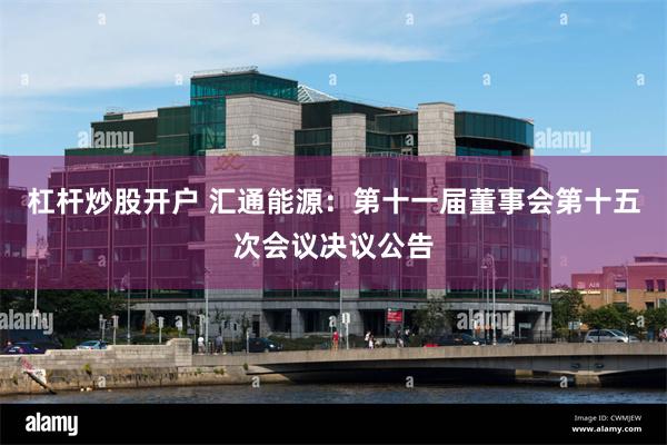 杠杆炒股开户 汇通能源：第十一届董事会第十五次会议决议公告