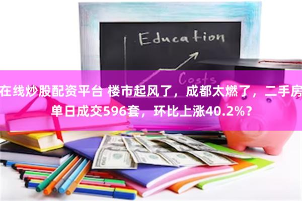 在线炒股配资平台 楼市起风了，成都太燃了，二手房单日成交596套，环比上涨40.2%？