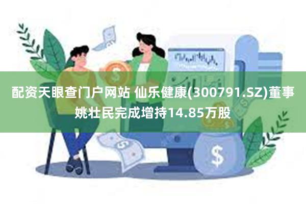 配资天眼查门户网站 仙乐健康(300791.SZ)董事姚壮民完成增持14.85万股