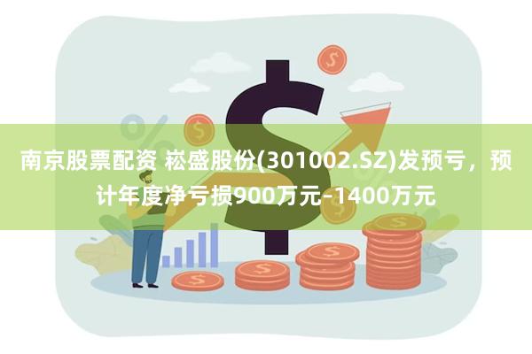 南京股票配资 崧盛股份(301002.SZ)发预亏，预计年度净亏损900万元–1400万元