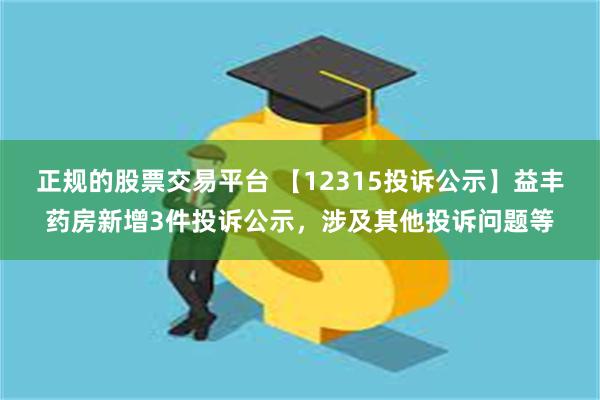 正规的股票交易平台 【12315投诉公示】益丰药房新增3件投诉公示，涉及其他投诉问题等