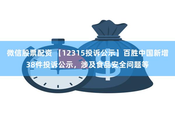 微信股票配资 【12315投诉公示】百胜中国新增38件投诉公示，涉及食品安全问题等