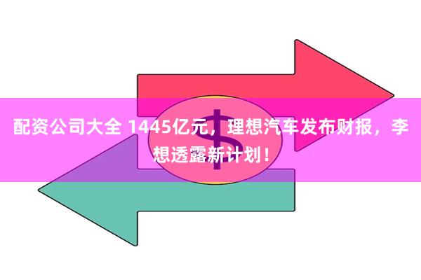 配资公司大全 1445亿元，理想汽车发布财报，李想透露新计划！