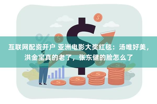 互联网配资开户 亚洲电影大奖红毯：汤唯好美，洪金宝真的老了，张东健的脸怎么了