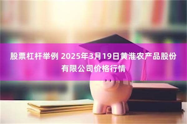 股票杠杆举例 2025年3月19日黄淮农产品股份有限公司价格行情