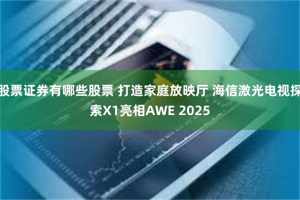 股票证券有哪些股票 打造家庭放映厅 海信激光电视探索X1亮相AWE 2025