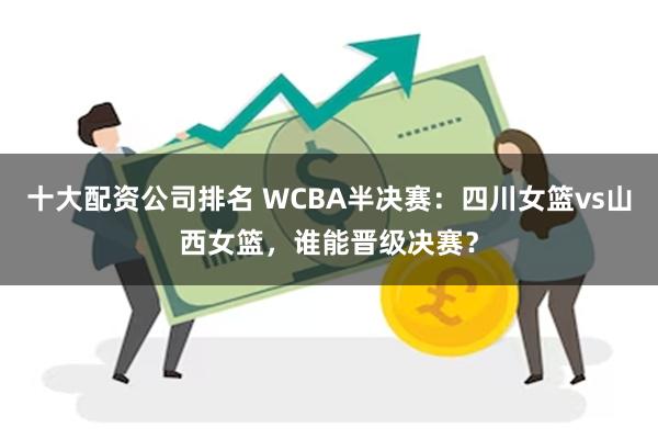 十大配资公司排名 WCBA半决赛：四川女篮vs山西女篮，谁能晋级决赛？